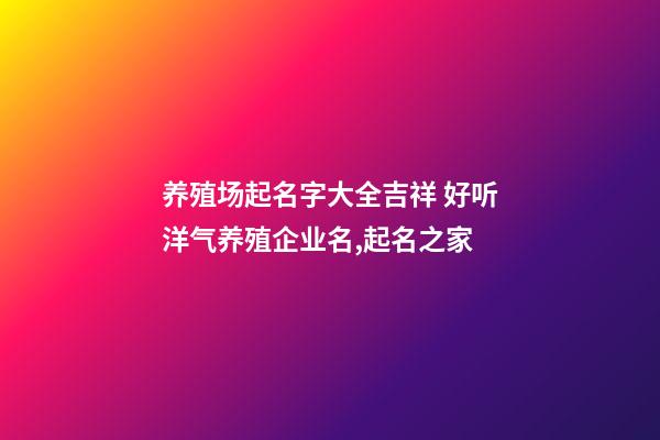 养殖场起名字大全吉祥 好听洋气养殖企业名,起名之家-第1张-公司起名-玄机派